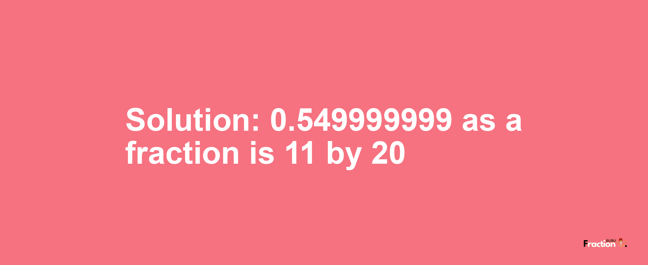 Solution:0.549999999 as a fraction is 11/20